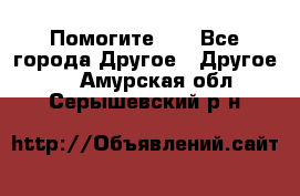 Помогите!!! - Все города Другое » Другое   . Амурская обл.,Серышевский р-н